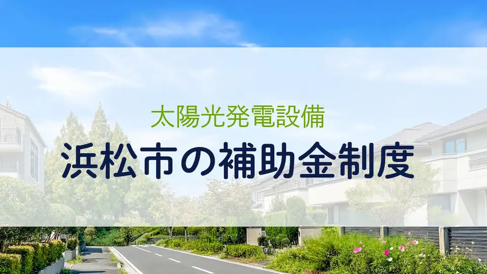 【2025年最新版】太陽光発電設備の設置で利用できる浜松市の補助金制度